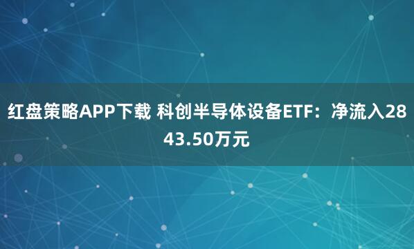 红盘策略APP下载 科创半导体设备ETF：净流入2843.50万元