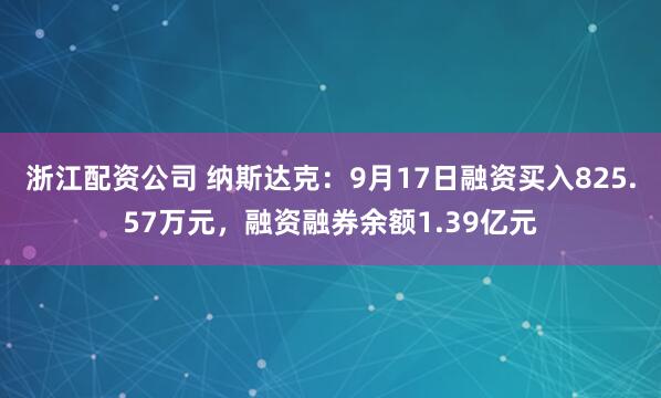 浙江配资公司 纳斯达克：9月17日融资买入825.57万元，融资融券余额1.39亿元