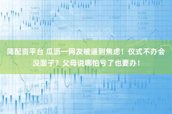 简配资平台 瓜沥一网友被逼到焦虑!仪式不办会没面子?父母说哪怕亏了也要办!