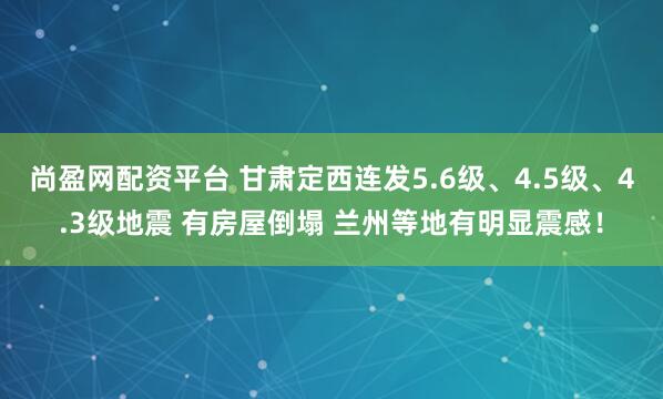 尚盈网配资平台 甘肃定西连发5.6级、4.5级、4.3级地震 有房屋倒塌 兰州等地有明显震感！