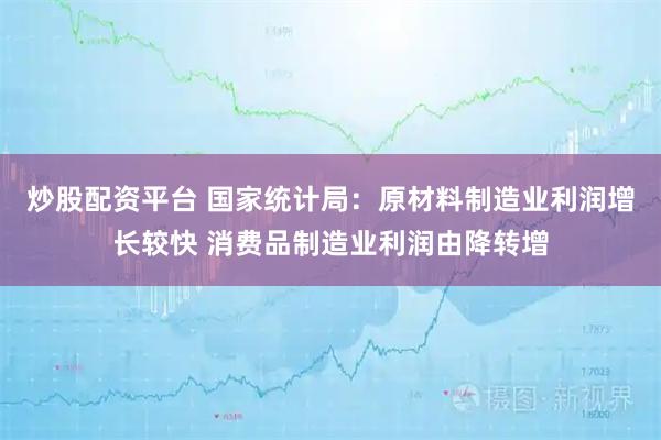 炒股配资平台 国家统计局：原材料制造业利润增长较快 消费品制造业利润由降转增