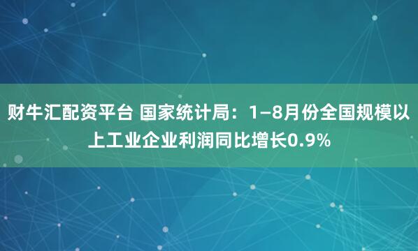 财牛汇配资平台 国家统计局：1—8月份全国规模以上工业企业利润同比增长0.9%