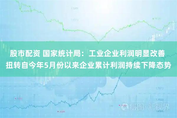 股市配资 国家统计局：工业企业利润明显改善 扭转自今年5月份以来企业累计利润持续下降态势