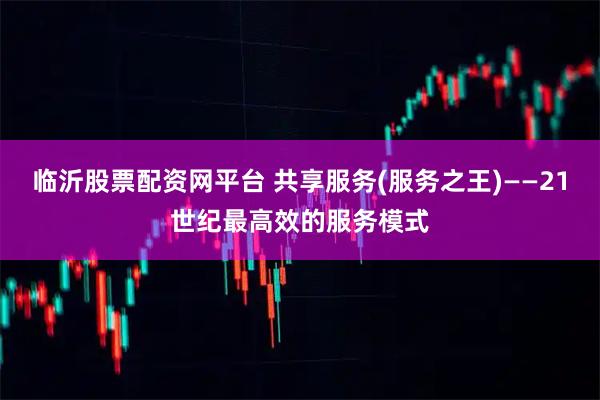 临沂股票配资网平台 共享服务(服务之王)——21世纪最高效的服务模式