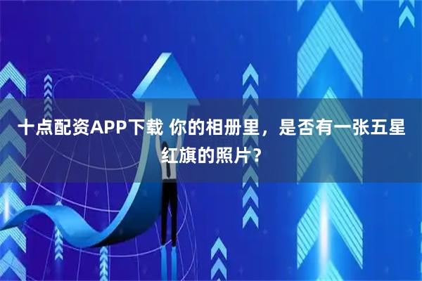 十点配资APP下载 你的相册里，是否有一张五星红旗的照片？