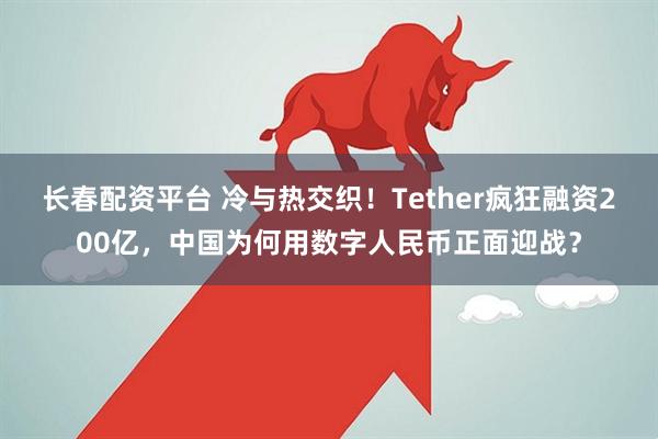 长春配资平台 冷与热交织！Tether疯狂融资200亿，中国为何用数字人民币正面迎战？
