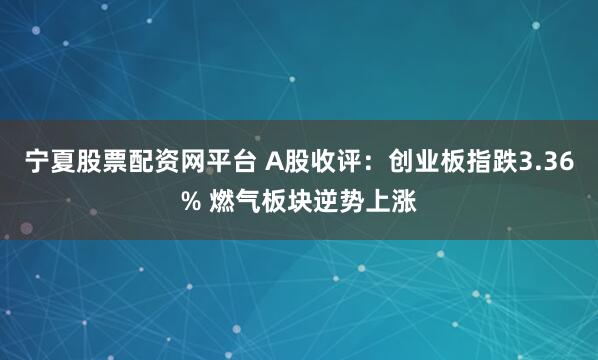 宁夏股票配资网平台 A股收评：创业板指跌3.36% 燃气板块逆势上涨