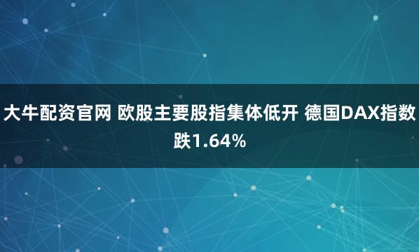 大牛配资官网 欧股主要股指集体低开 德国DAX指数跌1.64%