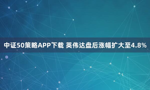 中证50策略APP下载 英伟达盘后涨幅扩大至4.8%