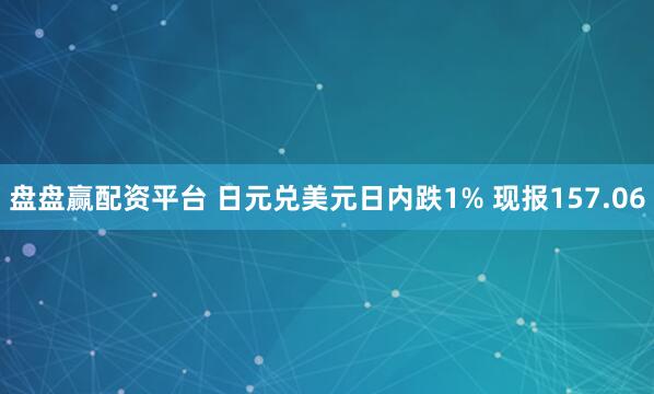 盘盘赢配资平台 日元兑美元日内跌1% 现报157.06