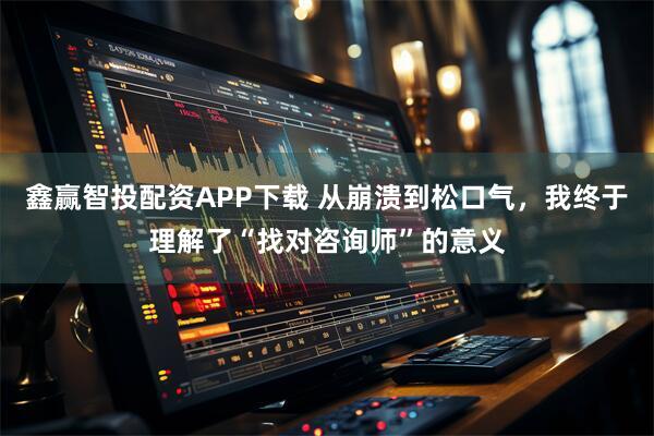 鑫赢智投配资APP下载 从崩溃到松口气，我终于理解了“找对咨询师”的意义