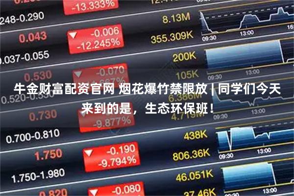 牛金财富配资官网 烟花爆竹禁限放 | 同学们今天来到的是，生态环保班！