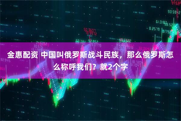 金惠配资 中国叫俄罗斯战斗民族,那么俄罗斯怎么称呼我们?就2个字