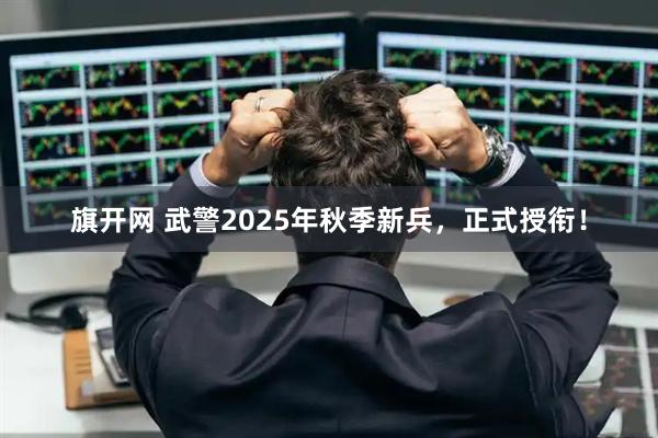 旗开网 武警2025年秋季新兵,正式授衔!