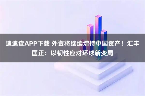 速速查APP下载 外资将继续增持中国资产!汇丰匡正:以韧性应对环球新变局