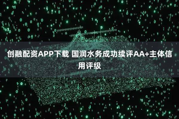 创融配资APP下载 国润水务成功续评AA+主体信用评级