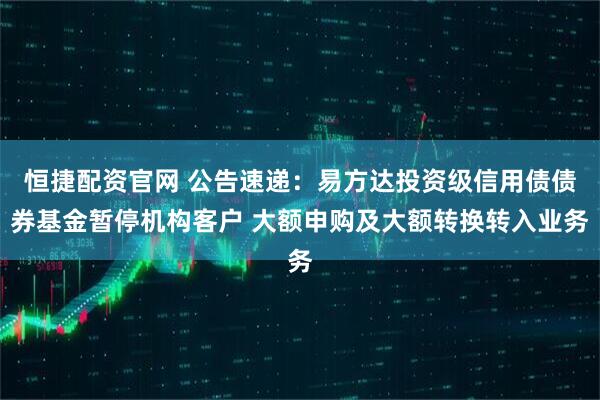 恒捷配资官网 公告速递：易方达投资级信用债债券基金暂停机构客户 大额申购及大额转换转入业务