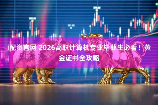 i配资官网 2026高职计算机专业毕业生必看！黄金证书全攻略