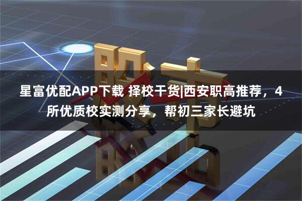 星富优配APP下载 择校干货|西安职高推荐，4所优质校实测分享，帮初三家长避坑