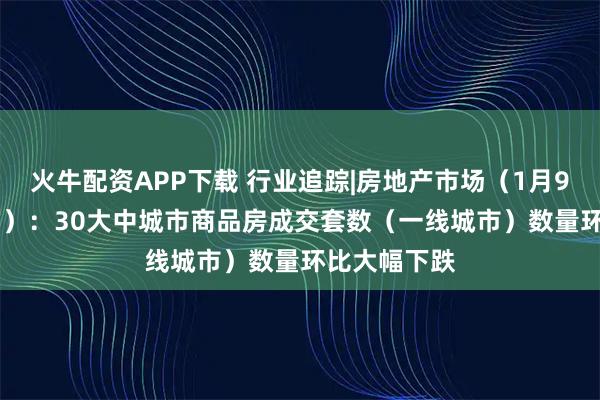 火牛配资APP下载 行业追踪|房地产市场（1月9日-1月15日）：30大中城市商品房成交套数（一线城市）数量环比大幅下跌