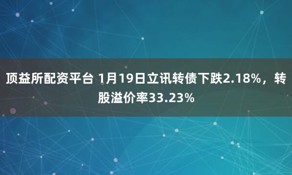 顶益所配资平台 1月19日立讯转债下跌2.18%，转股溢价率33.23%