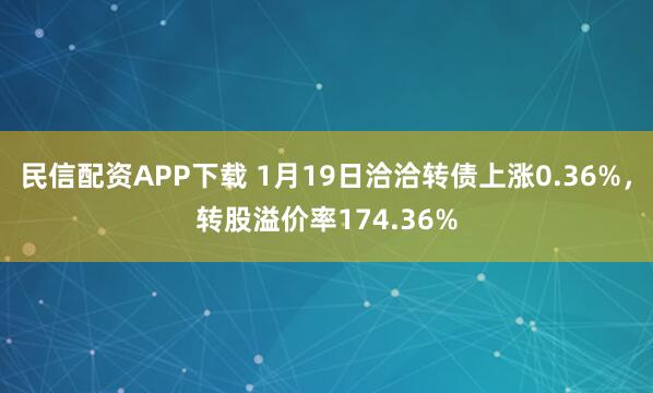 民信配资APP下载 1月19日洽洽转债上涨0.36%，转股溢价率174.36%
