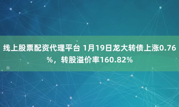 线上股票配资代理平台 1月19日龙大转债上涨0.76%，转股溢价率160.82%