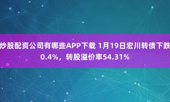 炒股配资公司有哪些APP下载 1月19日宏川转债下跌0.4%，转股溢价率54.31%