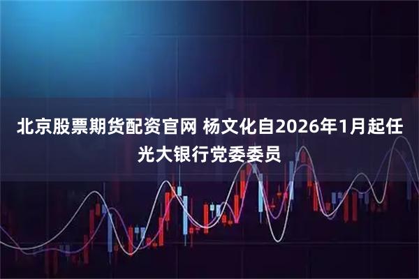 北京股票期货配资官网 杨文化自2026年1月起任光大银行党委委员