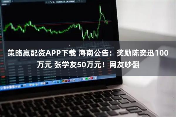 策略赢配资APP下载 海南公告：奖励陈奕迅100万元 张学友50万元！网友吵翻