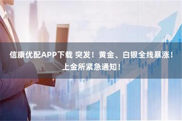 信康优配APP下载 突发！黄金、白银全线暴涨！上金所紧急通知！