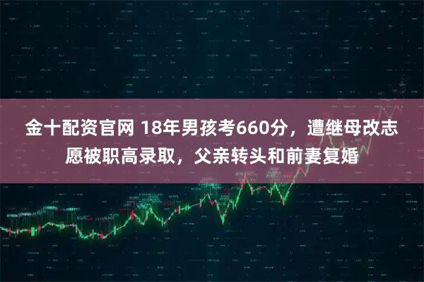 金十配资官网 18年男孩考660分，遭继母改志愿被职高录取，父亲转头和前妻复婚