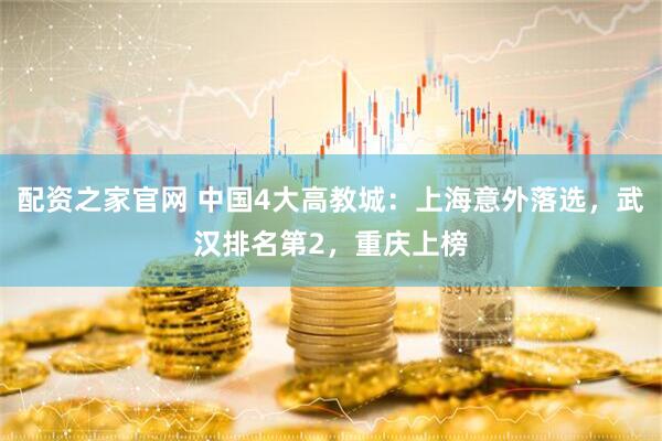 配资之家官网 中国4大高教城：上海意外落选，武汉排名第2，重庆上榜