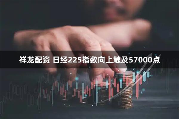 祥龙配资 日经225指数向上触及57000点