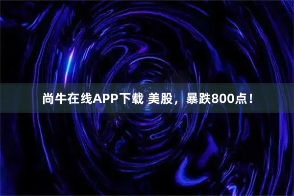 尚牛在线APP下载 美股，暴跌800点！