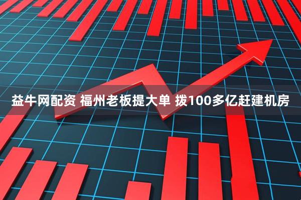 益牛网配资 福州老板提大单 拨100多亿赶建机房