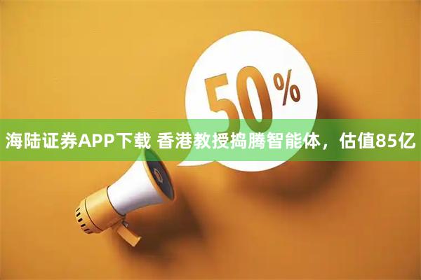海陆证券APP下载 香港教授捣腾智能体，估值85亿