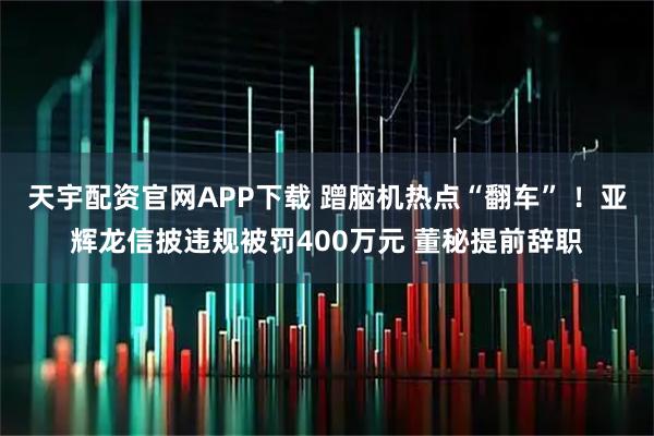 天宇配资官网APP下载 蹭脑机热点“翻车” !亚辉龙信披违规被罚400万元 董秘提前辞职