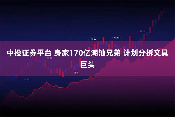 中投证券平台 身家170亿潮汕兄弟 计划分拆文具巨头