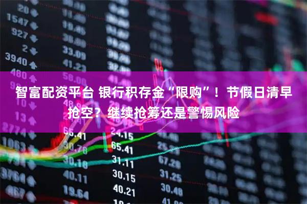 智富配资平台 银行积存金“限购”！节假日清早抢空？继续抢筹还是警惕风险