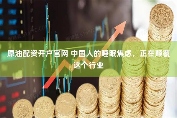 原油配资开户官网 中国人的睡眠焦虑，正在颠覆这个行业