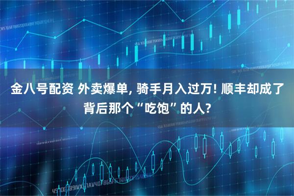 金八号配资 外卖爆单, 骑手月入过万! 顺丰却成了背后那个“吃饱”的人?