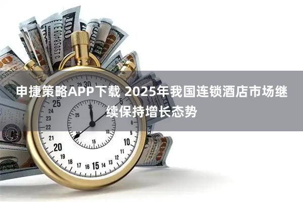 申捷策略APP下载 2025年我国连锁酒店市场继续保持增长态势