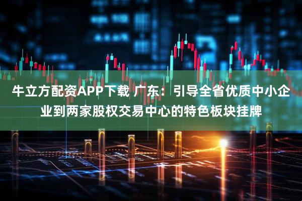 牛立方配资APP下载 广东:引导全省优质中小企业到两家股权交易中心的特色板块挂牌