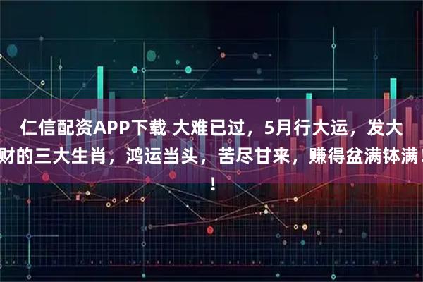 仁信配资APP下载 大难已过，5月行大运，发大财的三大生肖，鸿运当头，苦尽甘来，赚得盆满钵满！