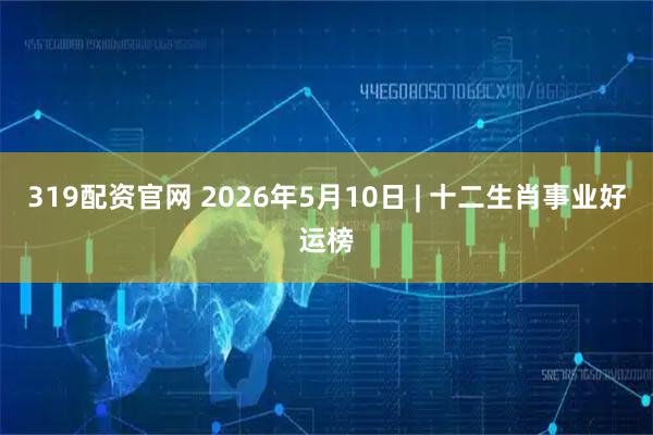 319配资官网 2026年5月10日 | 十二生肖事业好运榜