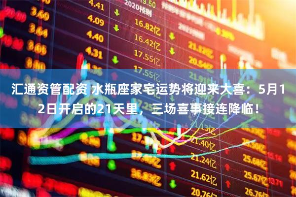 汇通资管配资 水瓶座家宅运势将迎来大喜：5月12日开启的21天里，三场喜事接连降临！