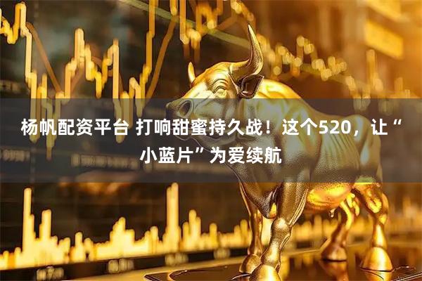 杨帆配资平台 打响甜蜜持久战！这个520，让“小蓝片”为爱续航