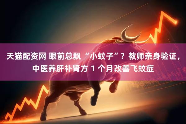 天猫配资网 眼前总飘 “小蚊子”？教师亲身验证，中医养肝补肾方 1 个月改善飞蚊症