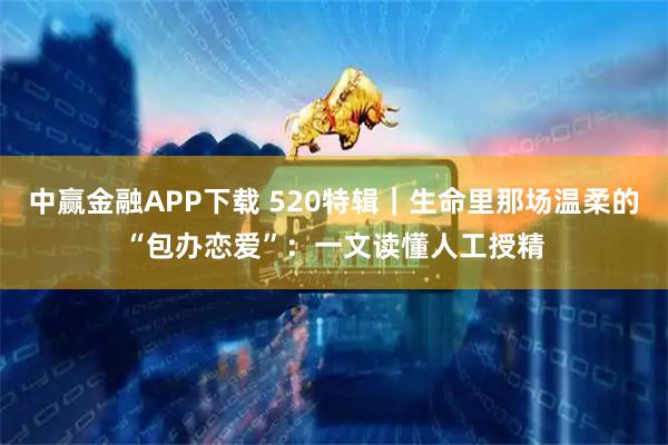 中赢金融APP下载 520特辑｜生命里那场温柔的“包办恋爱”：一文读懂人工授精